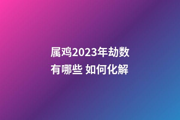 属鸡2023年劫数有哪些 如何化解